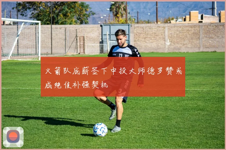 火箭队底薪签下中投大师德罗赞或成绝佳补强契机