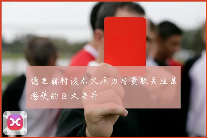 德里赫特谈尤文压力与曼联关注度感受的巨大差异