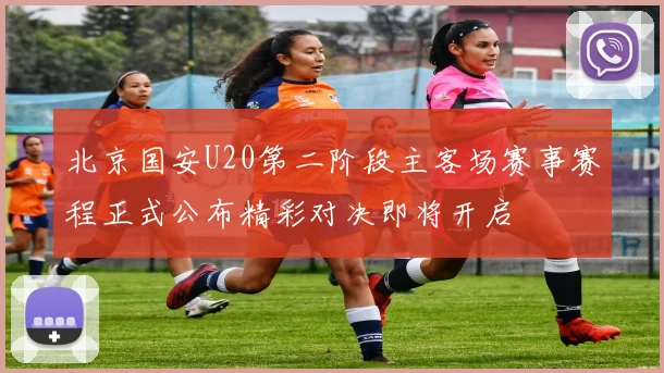 北京国安U20第二阶段主客场赛事赛程正式公布精彩对决即将开启