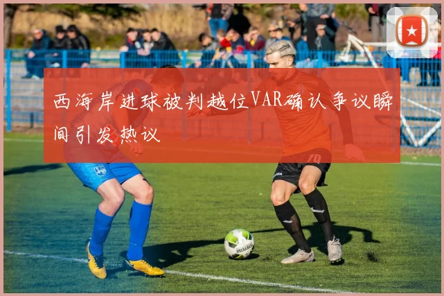 西海岸进球被判越位VAR确认争议瞬间引发热议