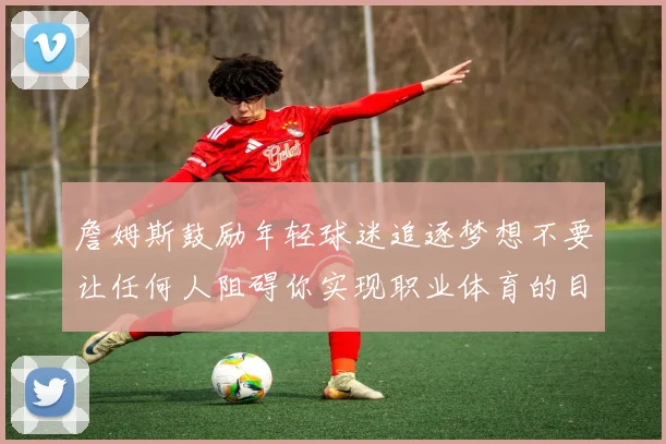 詹姆斯鼓励年轻球迷追逐梦想不要让任何人阻碍你实现职业体育的目标
