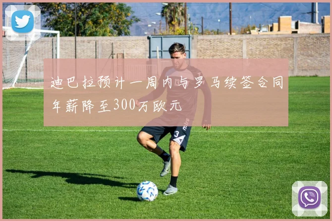 迪巴拉预计一周内与罗马续签合同年薪降至300万欧元