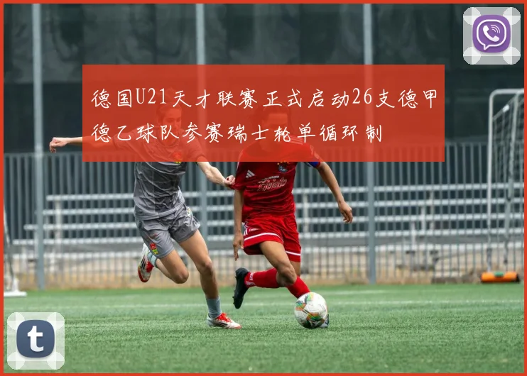 德国U21天才联赛正式启动26支德甲德乙球队参赛瑞士轮单循环制