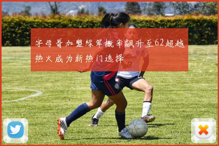 字母哥加盟绿军概率飙升至62超越热火成为新热门选择