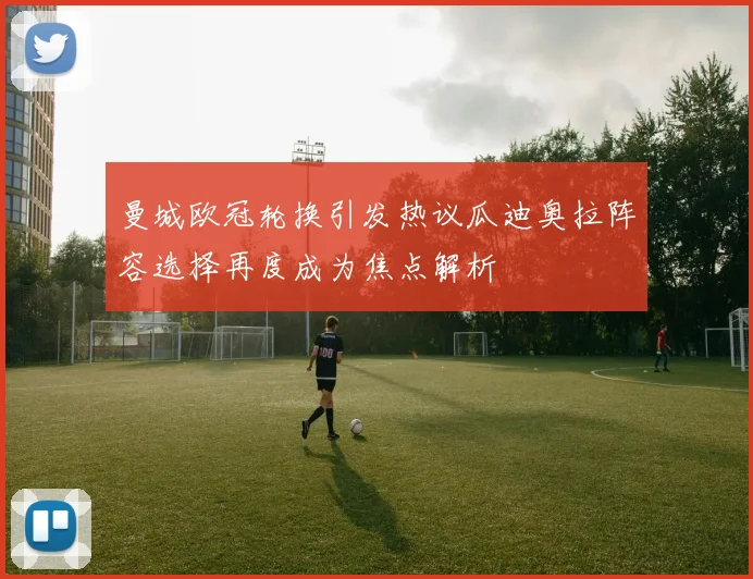 曼城欧冠轮换引发热议瓜迪奥拉阵容选择再度成为焦点解析