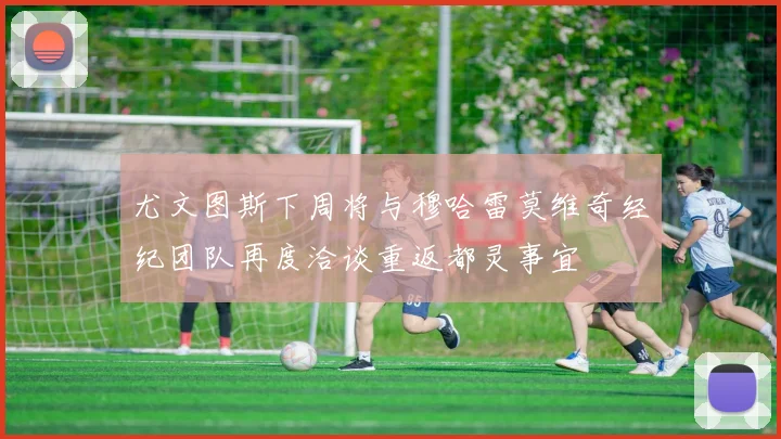 尤文图斯下周将与穆哈雷莫维奇经纪团队再度洽谈重返都灵事宜
