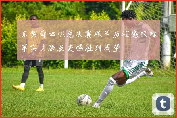 东契奇回忆总决赛艰辛历程感叹绿军实力激发更强胜利渴望