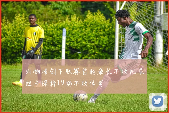 利物浦创下联赛首轮最长不败纪录纽卡保持19场不败传奇
