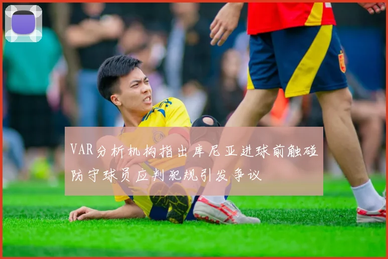 VAR分析机构指出库尼亚进球前触碰防守球员应判犯规引发争议