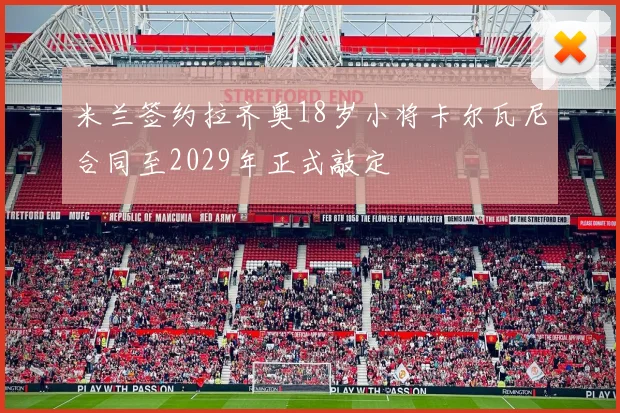 米兰签约拉齐奥18岁小将卡尔瓦尼合同至2029年正式敲定