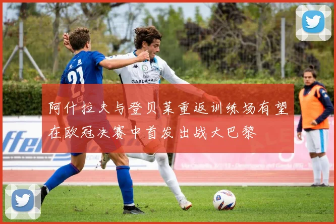 阿什拉夫与登贝莱重返训练场有望在欧冠决赛中首发出战大巴黎
