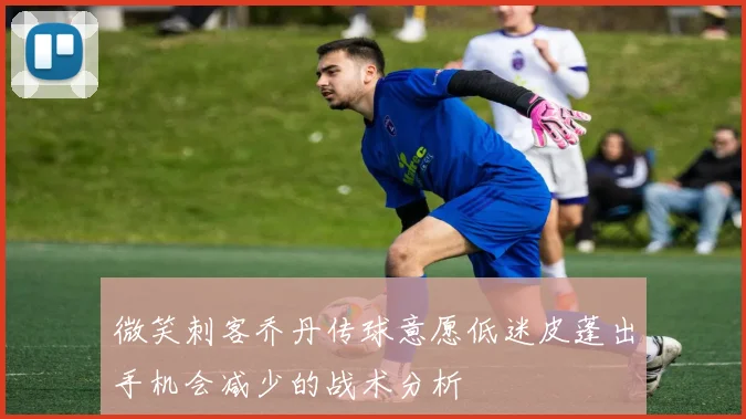 微笑刺客乔丹传球意愿低迷皮蓬出手机会减少的战术分析