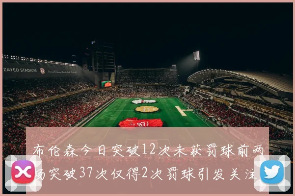 布伦森今日突破12次未获罚球前两场突破37次仅得2次罚球引发关注