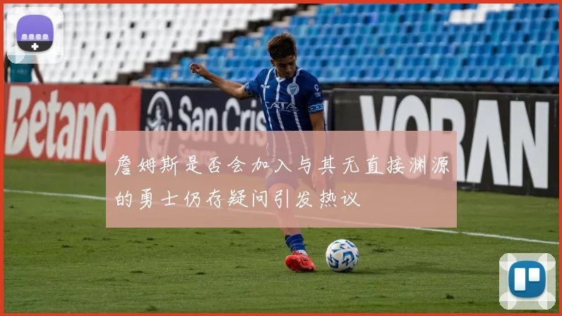 詹姆斯是否会加入与其无直接渊源的勇士仍存疑问引发热议