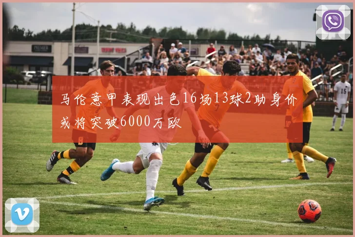 马伦意甲表现出色16场13球2助身价或将突破6000万欧