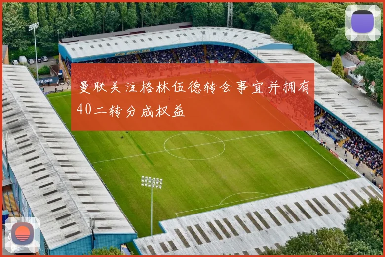 曼联关注格林伍德转会事宜并拥有40二转分成权益