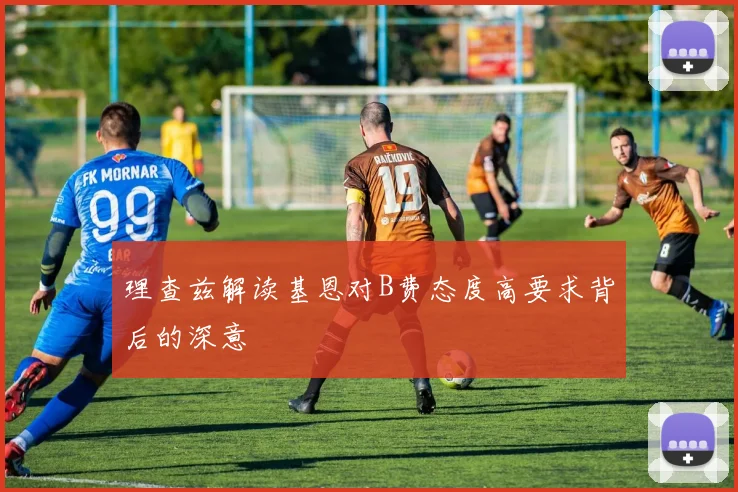 理查兹解读基恩对B费态度高要求背后的深意