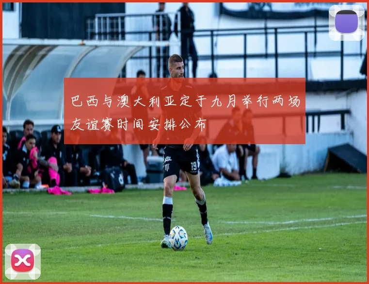 巴西与澳大利亚定于九月举行两场友谊赛时间安排公布