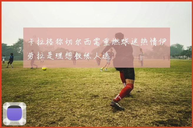 卡拉格称切尔西需重燃球迷热情伊劳拉是理想教练人选