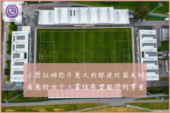 小图拉姆怒斥意大利球迷对国米的恶意行为令人震惊希望能得到尊重与支持