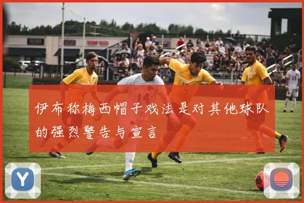 伊布称梅西帽子戏法是对其他球队的强烈警告与宣言